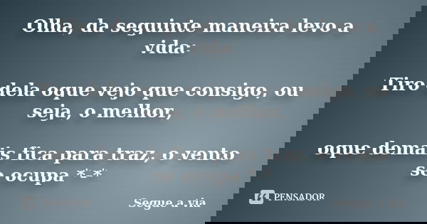 Olha, da seguinte maneira levo a vida: Tiro dela oque vejo que consigo, ou seja, o melhor, oque demais fica para traz, o vento se ocupa *-*... Frase de Segue a via.