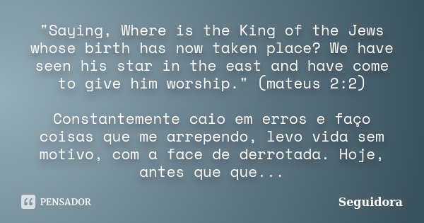 "Saying, Where is the King of the Jews whose birth has now taken place? We have seen his star in the east and have come to give him worship." (mateus ... Frase de Seguidora.