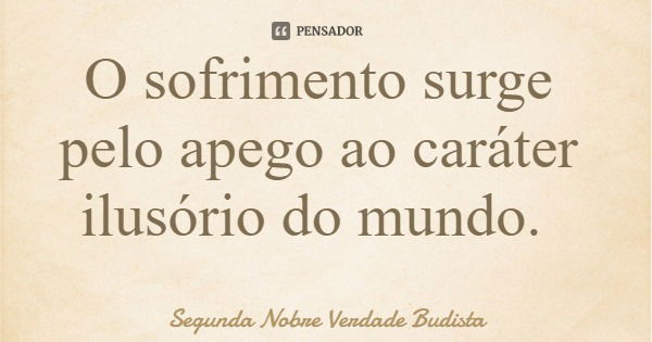 O sofrimento surge pelo apego ao caráter ilusório do mundo.... Frase de Segunda Nobre Verdade Budista.