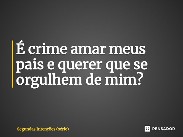 ⁠É crime amar meus pais e querer que se orgulhem de mim?... Frase de Segundas Intenções (série).