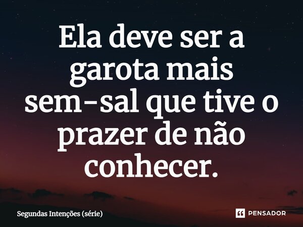 ⁠Ela deve ser a garota mais sem-sal que tive o prazer de não conhecer.... Frase de Segundas Intenções (série).