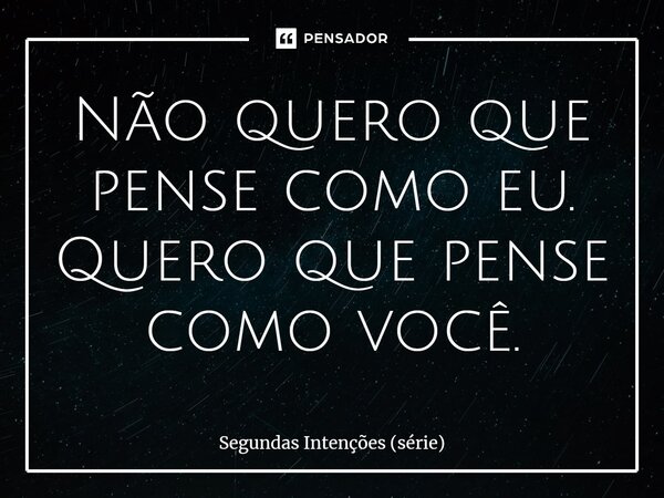 ⁠Não quero que pense como eu. Quero que pense como você.... Frase de Segundas Intenções (série).