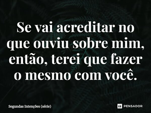 ⁠Se vai acreditar no que ouviu sobre mim, então, terei que fazer o mesmo com você.... Frase de Segundas Intenções (série).
