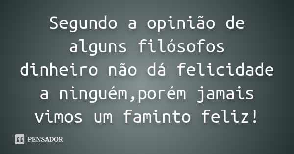 Segundo a opinião de alguns filósofos dinheiro não dá felicidade a ninguém,porém jamais vimos um faminto feliz!