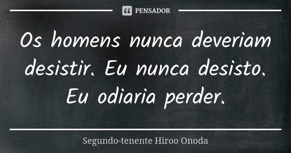 Os homens nunca deveriam desistir. Eu nunca desisto. Eu odiaria perder.... Frase de Segundo-tenente Hiroo Onoda.