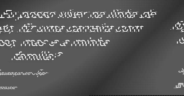Eu posso viver na linha de fogo, fiz uma carreira com isso, mas e a minha família?... Frase de Segurança em Jogo.