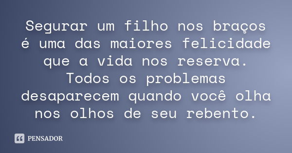 Segurar um filho nos braços é uma das maiores felicidade que a vida nos reserva. Todos os problemas desaparecem quando você olha nos olhos de seu rebento.