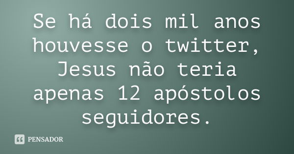 Se há dois mil anos houvesse o twitter, Jesus não teria apenas 12 apóstolos seguidores.