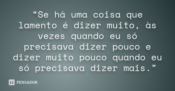 “Se há uma coisa que lamento é dizer muito, às vezes quando eu só precisava dizer pouco e dizer muito pouco quando eu só precisava dizer mais.”