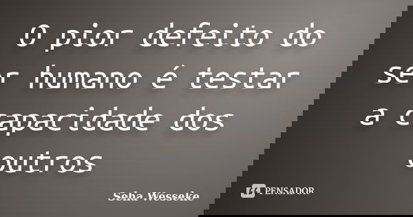 O pior defeito do ser humano é testar a capacidade dos outros... Frase de Seha Wesseke.