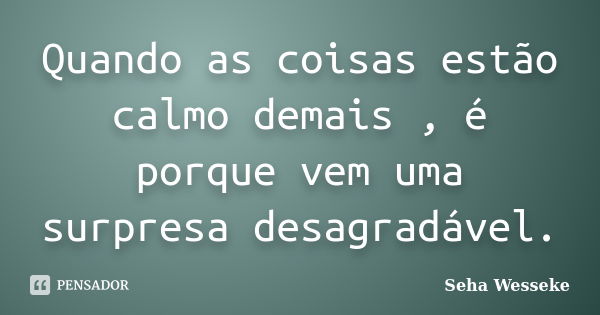 Quando as coisas estão calmo demais , é porque vem uma surpresa desagradável.... Frase de Seha Wesseke.