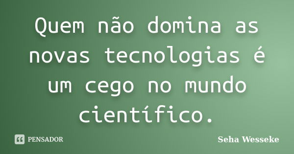 Quem não domina as novas tecnologias é um cego no mundo científico.... Frase de Seha Wesseke.