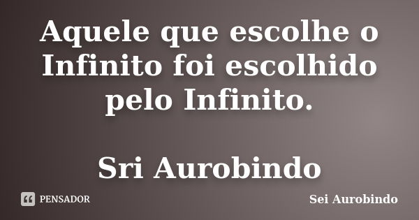 Aquele que escolhe o Infinito foi escolhido pelo Infinito. Sri Aurobindo... Frase de Sei Aurobindo.