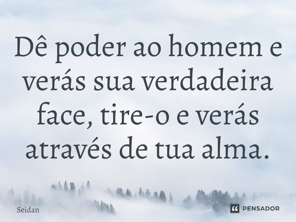 ⁠Dê poder ao homem e verás sua verdadeira face, tire-o e verás através de tua alma.... Frase de Seidan.