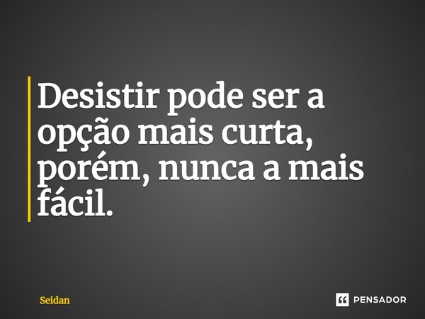 ⁠Desistir pode ser a opção mais curta, porém, nunca a mais fácil.... Frase de Seidan.