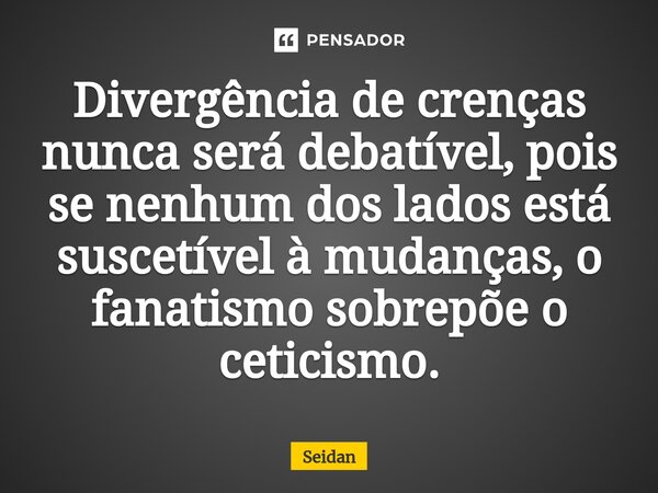 ⁠Divergência de crenças nunca será debatível, pois se nenhum dos lados está suscetível à mudanças, o fanatismo sobrepõe o ceticismo.... Frase de Seidan.