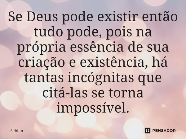 Se Deus pode existir então tudo pode, pois na própria essência de sua criação⁠ e existência, há tantas incógnitas que citá-las se torna impossível.... Frase de Seidan.