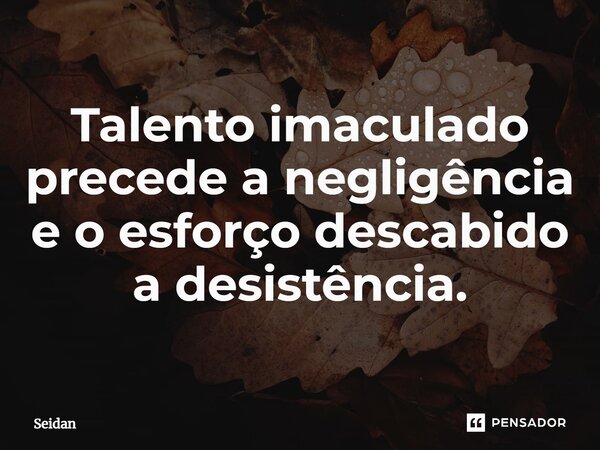 ⁠Talento imaculado precede a negligência e o esforço descabido a desistência.... Frase de Seidan.