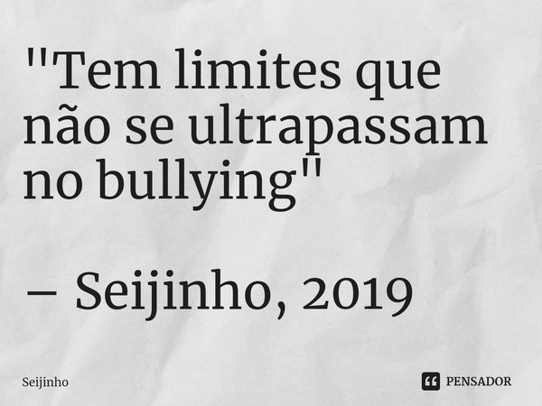 ⁠"Tem limites que não seultrapassam no bullying" – Seijinho, 2019... Frase de Seijinho.