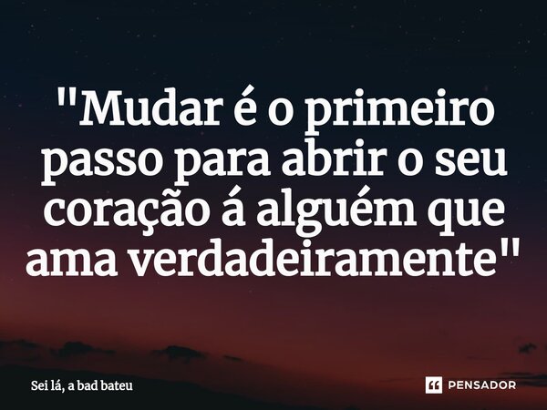 "Mudar é o primeiro passo para abrir o seu coração á alguém que ama verdadeiramente"⁠... Frase de Sei lá, a bad bateu.