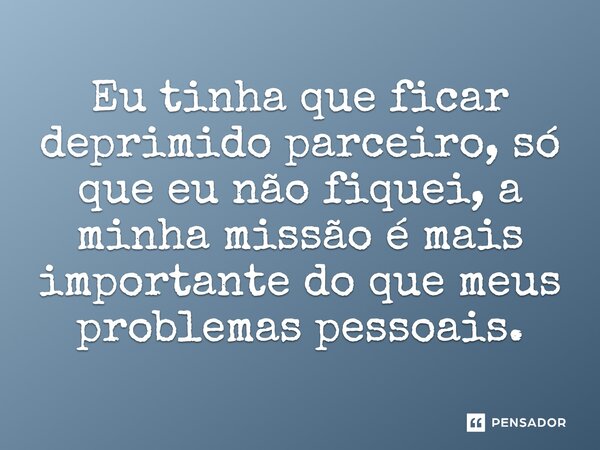 Eu tinha que ficar deprimido, parceiro, só que eu não fiquei, a minha missão é mais importante do que meus problemas pessoais.