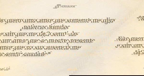 *Nao quero uma amor que somente me diga palavras bonitas e sim que me faÇa senti-las Nao quero um amor que se mostre presente e sim um amor que na sua ausencia ... Frase de Sei lá.