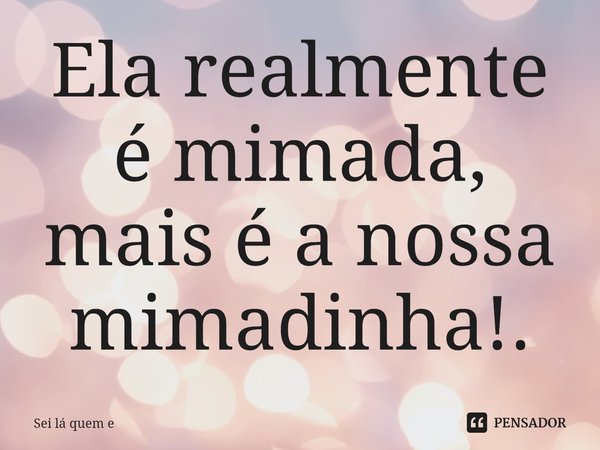 Ela realmente é mimada, mais é a nossa mimadinha!.⁠... Frase de Sei lá quem e.