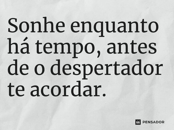Sonhe enquanto há tempo, antes de o despertador te acordar.