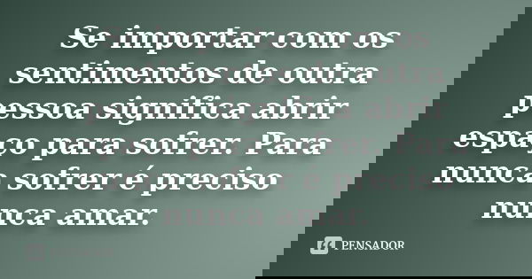 Se importar com os sentimentos de outra pessoa significa abrir espaço para sofrer. Para nunca sofrer é preciso nunca amar.