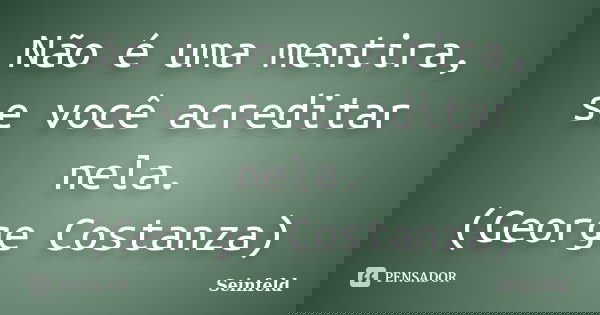 Não é uma mentira, se você acreditar nela. (George Costanza)... Frase de Seinfeld.