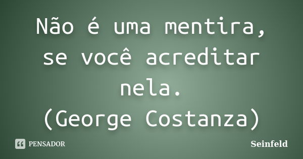 Não é uma mentira, se você acreditar nela. (George Costanza)... Frase de Seinfeld.