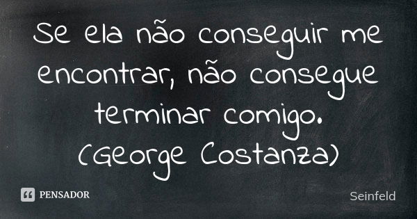 Se ela não conseguir me encontrar, não consegue terminar comigo. (George Costanza)... Frase de Seinfeld.