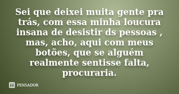 Sei que deixei muita gente pra trás, com essa minha loucura insana de desistir ds pessoas , mas, acho, aqui com meus botões, que se alguém realmente sentisse fa... Frase de Desconheço.