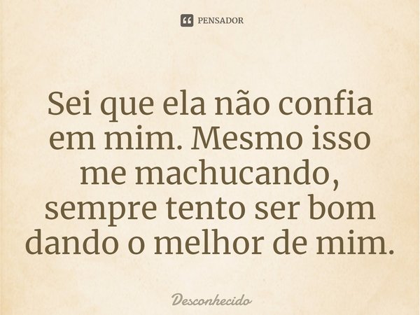 Sei que ela não confia em mim. Mesmo isso me machucando, sempre tento ser bom dando o melhor de mim.