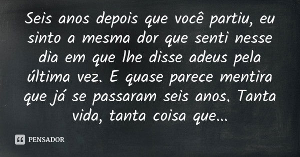 Seis anos depois que você partiu, eu sinto a mesma dor que senti nesse dia em que lhe disse adeus pela última vez. E quase parece mentira que já se passaram sei