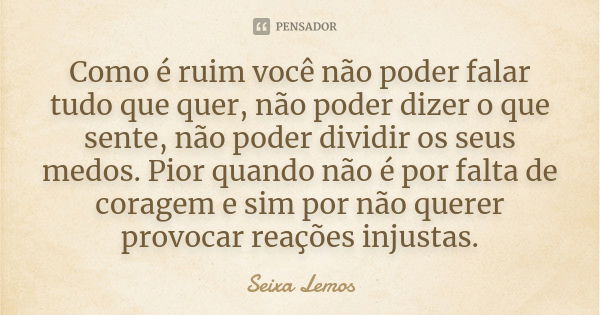 Como é ruim você não poder falar tudo que quer, não poder dizer o que sente, não poder dividir os seus medos. Pior quando não é por falta de coragem e sim por n... Frase de Seixa Lemos.