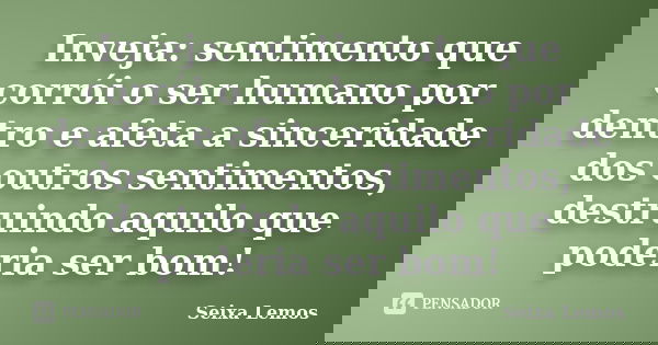 Inveja: sentimento que corrói o ser humano por dentro e afeta a sinceridade dos outros sentimentos, destruindo aquilo que poderia ser bom!... Frase de Seixa Lemos.