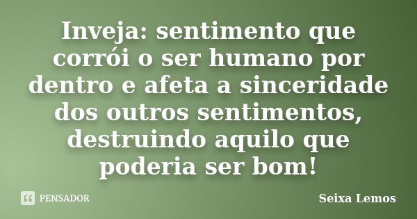 Inveja: sentimento que corrói o ser humano por dentro e afeta a sinceridade dos outros sentimentos, destruindo aquilo que poderia ser bom!... Frase de Seixa Lemos.