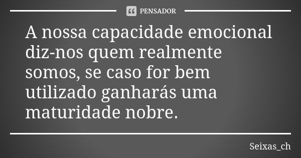 A nossa capacidade emocional diz-nos quem realmente somos, se caso for bem utilizado ganharás uma maturidade nobre.... Frase de Seixas_ch.