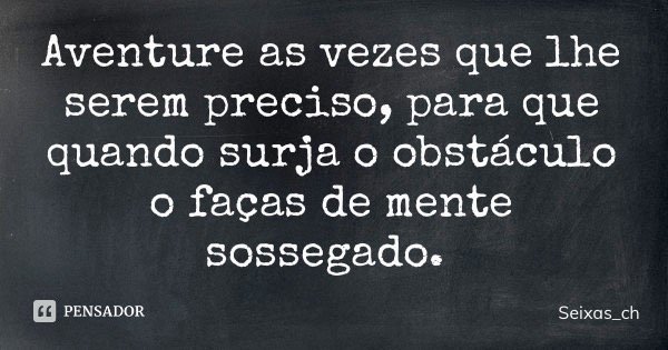 Aventure as vezes que lhe serem preciso, para que quando surja o obstáculo o faças de mente sossegado.... Frase de Seixas_ch.