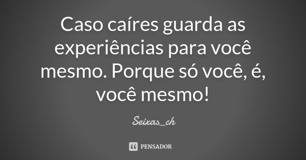 Caso caíres guarda as experiências para você mesmo. Porque só você, é, você mesmo!... Frase de Seixas_ch.