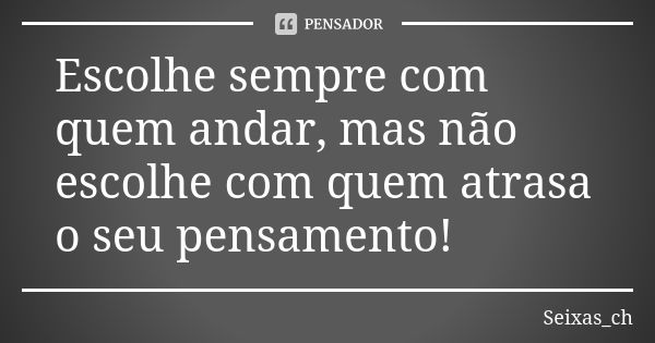 Escolhe sempre com quem andar, mas não escolhe com quem atrasa o seu pensamento!... Frase de Seixas_ch.