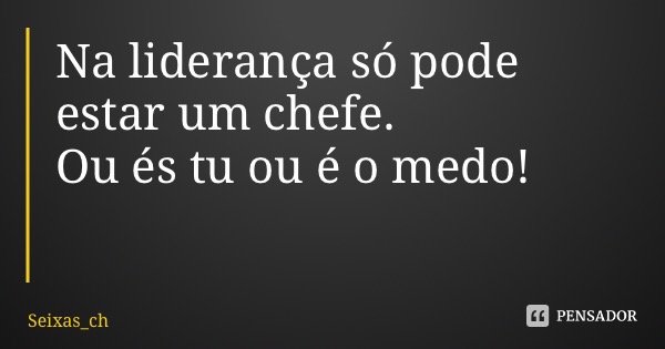 Na liderança só pode estar um chefe. Ou és tu ou é o medo!... Frase de Seixas_ch.