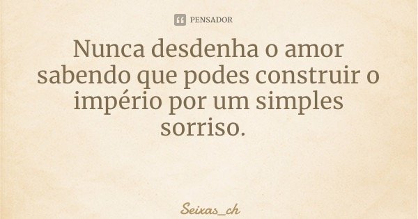 Nunca desdenha o amor sabendo que podes construir o império por um simples sorriso.... Frase de Seixas_ch.