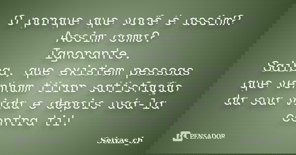 O porque que você é assim? Assim como? Ignorante. Saiba, que existem pessoas que venham tirar satisfação da sua vida e depois usá-la contra ti!... Frase de Seixas_ch.