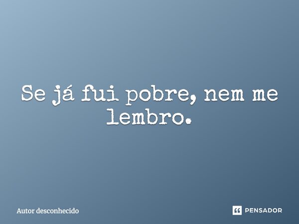 ⁠Se já fui pobre, nem me lembro.... Frase de Autor desconhecido.