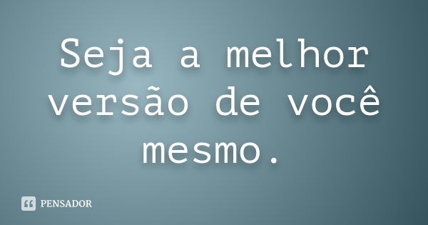 Seja a melhor versão de você mesmo.... Frase de autor desconhecido.