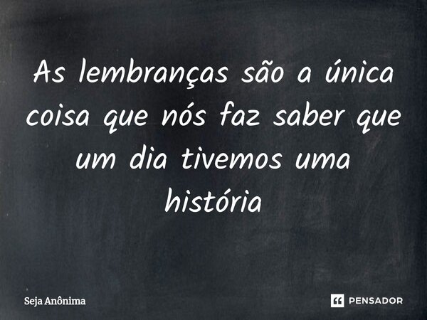 As lembranças são a única coisa que nós faz saber que um dia tivemos uma história... Frase de Seja Anônima.