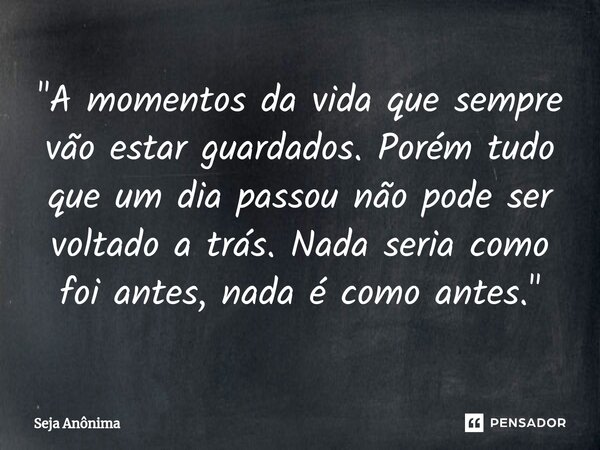 ⁠"A momentos da vida que sempre vão estar guardados. Porém tudo que um dia passou não pode ser voltado a trás. Nada seria como foi antes, nada é como antes... Frase de Seja Anônima.