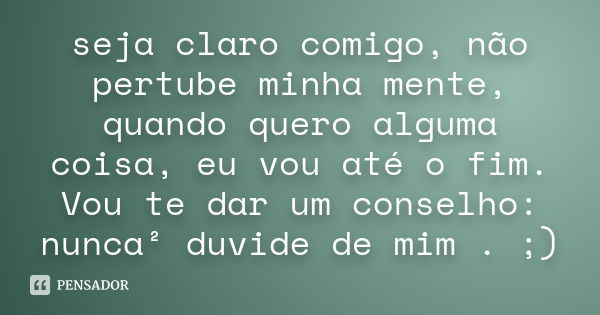 seja claro comigo, não pertube minha mente, quando quero alguma coisa, eu vou até o fim. Vou te dar um conselho: nunca² duvide de mim . ;)